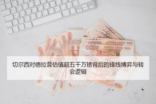 切尔西对德拉普估值超五千万镑背后的锋线博弈与转会逻辑 | SHABASPORTS