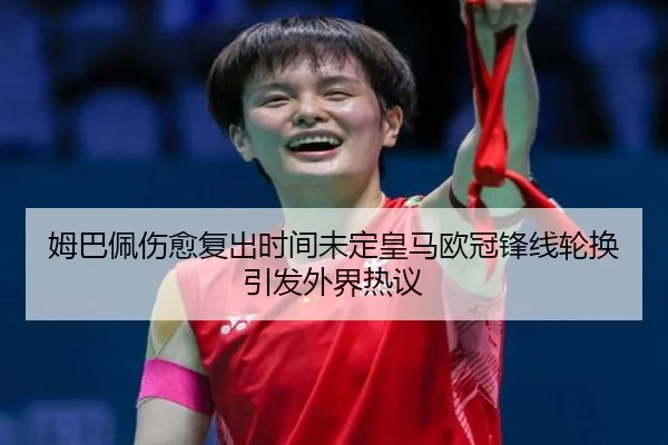 姆巴佩伤愈复出时间未定皇马欧冠锋线轮换引发外界热议 | SHABASPORTS